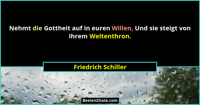 Nehmt die Gottheit auf in euren Willen, Und sie steigt von ihrem Weltenthron.... - Friedrich Schiller