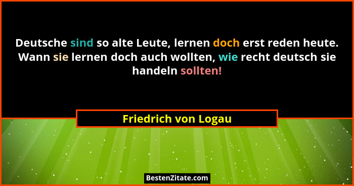 Deutsche sind so alte Leute, lernen doch erst reden heute. Wann sie lernen doch auch wollten, wie recht deutsch sie handeln soll... - Friedrich von Logau
