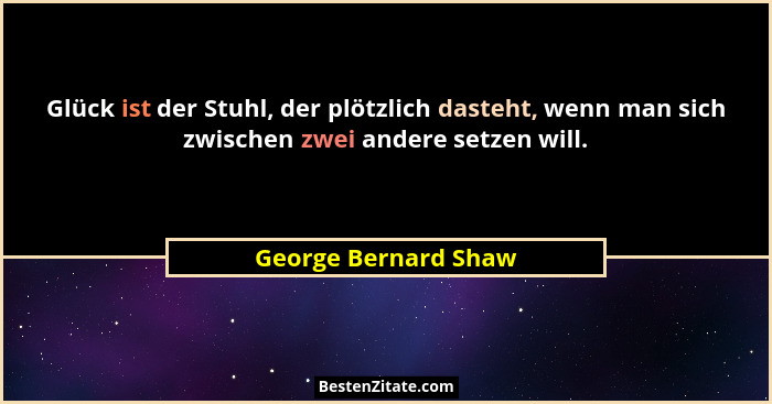 Glück ist der Stuhl, der plötzlich dasteht, wenn man sich zwischen zwei andere setzen will.... - George Bernard Shaw