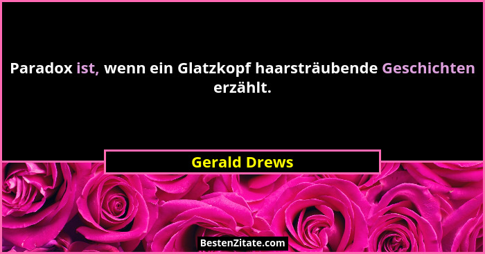Paradox ist, wenn ein Glatzkopf haarsträubende Geschichten erzählt.... - Gerald Drews