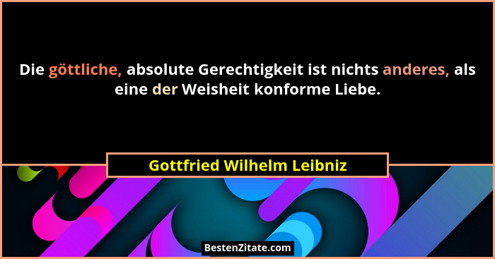 Die göttliche, absolute Gerechtigkeit ist nichts anderes, als eine der Weisheit konforme Liebe.... - Gottfried Wilhelm Leibniz