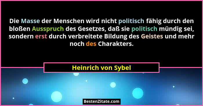 Die Masse der Menschen wird nicht politisch fähig durch den bloßen Ausspruch des Gesetzes, daß sie politisch mündig sei, sondern... - Heinrich von Sybel