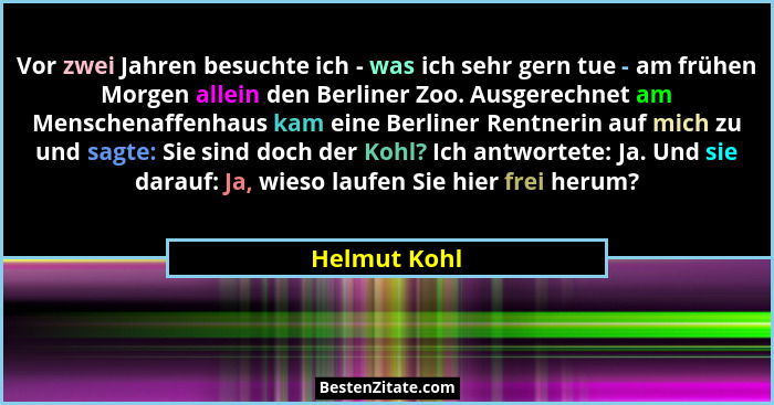 Vor zwei Jahren besuchte ich - was ich sehr gern tue - am frühen Morgen allein den Berliner Zoo. Ausgerechnet am Menschenaffenhaus kam e... - Helmut Kohl