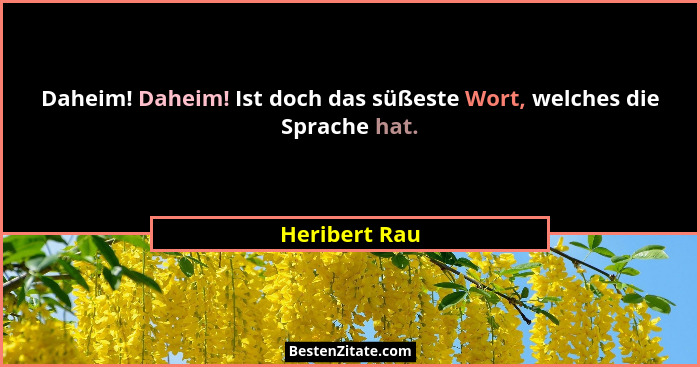 Daheim! Daheim! Ist doch das süßeste Wort, welches die Sprache hat.... - Heribert Rau