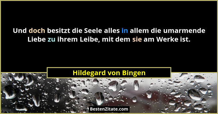 Und doch besitzt die Seele alles in allem die umarmende Liebe zu ihrem Leibe, mit dem sie am Werke ist.... - Hildegard von Bingen