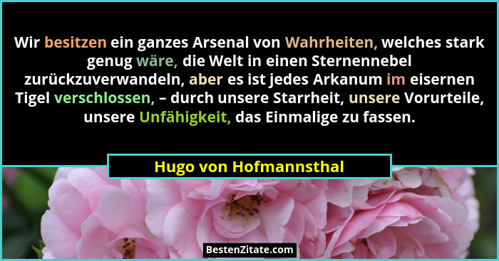 Wir besitzen ein ganzes Arsenal von Wahrheiten, welches stark genug wäre, die Welt in einen Sternennebel zurückzuverwandeln, a... - Hugo von Hofmannsthal