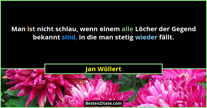 Man ist nicht schlau, wenn einem alle Löcher der Gegend bekannt sind, in die man stetig wieder fällt.... - Jan Wöllert