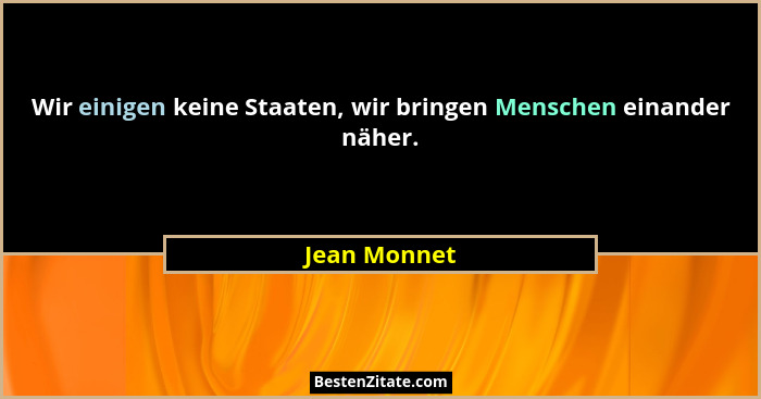 Wir einigen keine Staaten, wir bringen Menschen einander näher.... - Jean Monnet