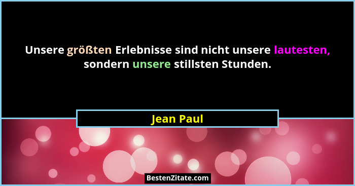 Unsere größten Erlebnisse sind nicht unsere lautesten, sondern unsere stillsten Stunden.... - Jean Paul