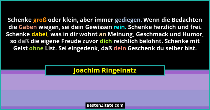 Schenke groß oder klein, aber immer gediegen. Wenn die Bedachten die Gaben wiegen, sei dein Gewissen rein. Schenke herzlich und f... - Joachim Ringelnatz