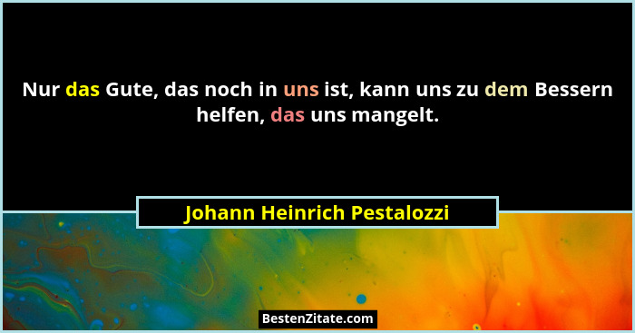 Nur das Gute, das noch in uns ist, kann uns zu dem Bessern helfen, das uns mangelt.... - Johann Heinrich Pestalozzi