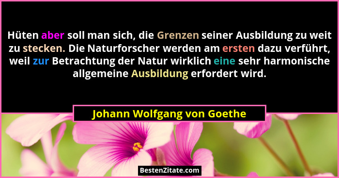 Hüten aber soll man sich, die Grenzen seiner Ausbildung zu weit zu stecken. Die Naturforscher werden am ersten dazu verfü... - Johann Wolfgang von Goethe