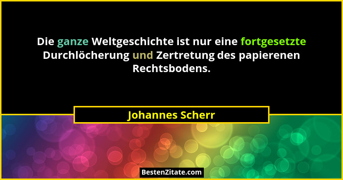 Die ganze Weltgeschichte ist nur eine fortgesetzte Durchlöcherung und Zertretung des papierenen Rechtsbodens.... - Johannes Scherr