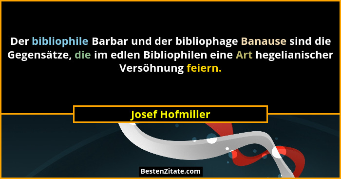 Der bibliophile Barbar und der bibliophage Banause sind die Gegensätze, die im edlen Bibliophilen eine Art hegelianischer Versöhnung... - Josef Hofmiller