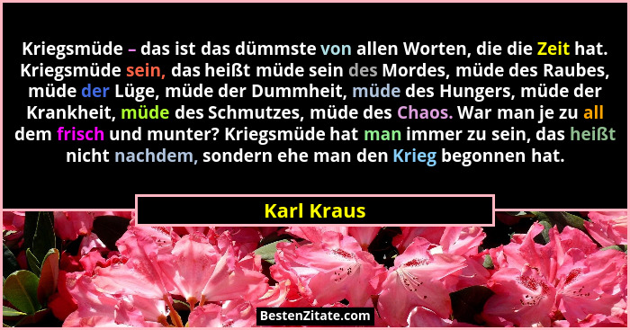 Kriegsmüde – das ist das dümmste von allen Worten, die die Zeit hat. Kriegsmüde sein, das heißt müde sein des Mordes, müde des Raubes, mü... - Karl Kraus