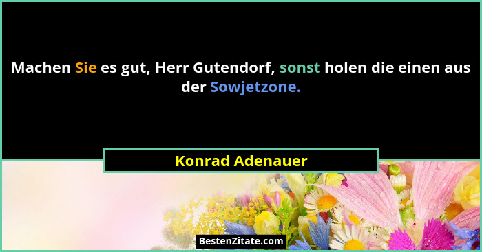 Machen Sie es gut, Herr Gutendorf, sonst holen die einen aus der Sowjetzone.... - Konrad Adenauer