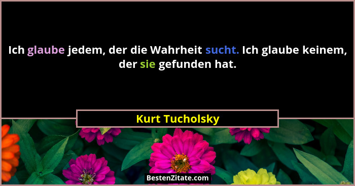 Ich glaube jedem, der die Wahrheit sucht. Ich glaube keinem, der sie gefunden hat.... - Kurt Tucholsky