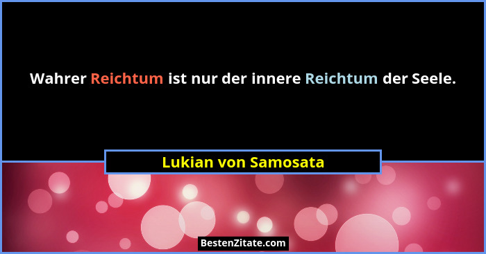 Wahrer Reichtum ist nur der innere Reichtum der Seele.... - Lukian von Samosata