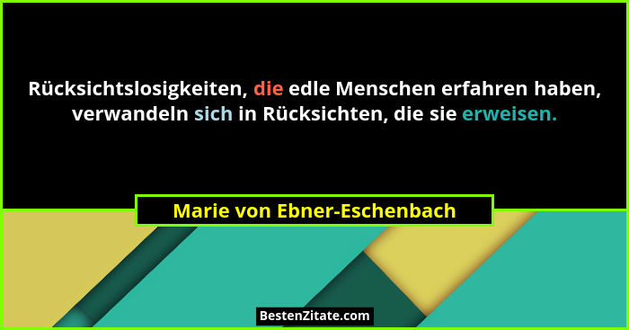 Rücksichtslosigkeiten, die edle Menschen erfahren haben, verwandeln sich in Rücksichten, die sie erweisen.... - Marie von Ebner-Eschenbach