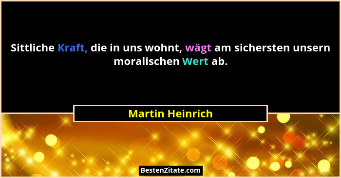 Sittliche Kraft, die in uns wohnt, wägt am sichersten unsern moralischen Wert ab.... - Martin Heinrich
