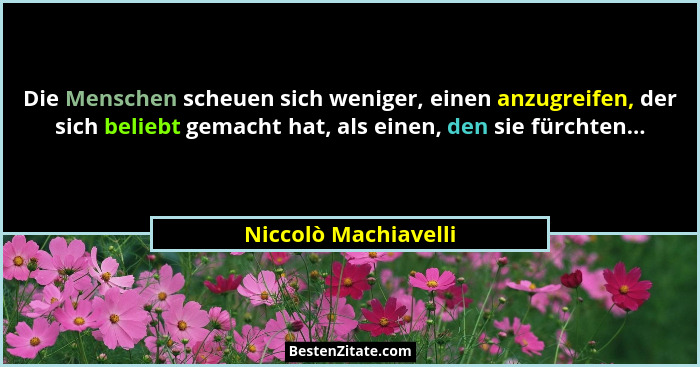 Die Menschen scheuen sich weniger, einen anzugreifen, der sich beliebt gemacht hat, als einen, den sie fürchten...... - Niccolò Machiavelli