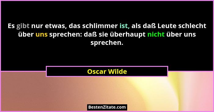 Es gibt nur etwas, das schlimmer ist, als daß Leute schlecht über uns sprechen: daß sie überhaupt nicht über uns sprechen.... - Oscar Wilde