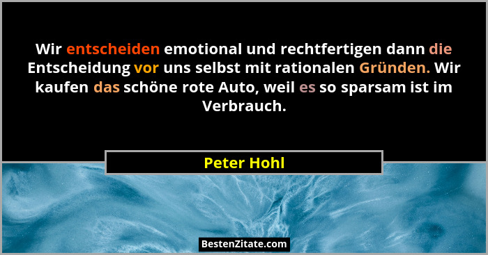 Wir entscheiden emotional und rechtfertigen dann die Entscheidung vor uns selbst mit rationalen Gründen. Wir kaufen das schöne rote Auto,... - Peter Hohl