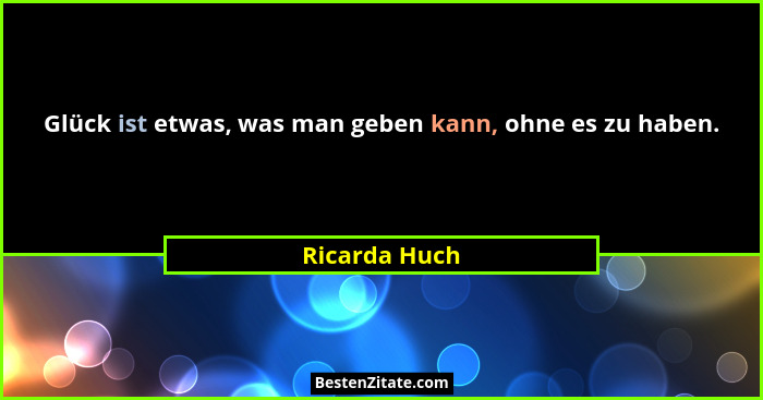 Glück ist etwas, was man geben kann, ohne es zu haben.... - Ricarda Huch