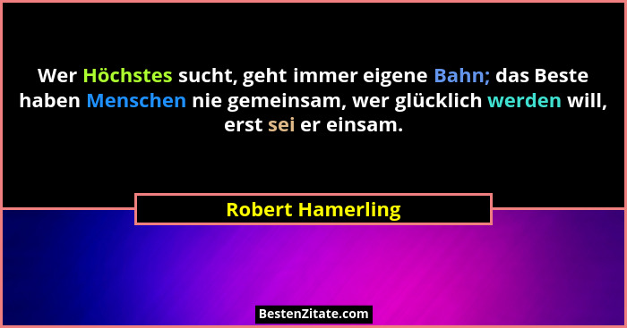 Wer Höchstes sucht, geht immer eigene Bahn; das Beste haben Menschen nie gemeinsam, wer glücklich werden will, erst sei er einsam.... - Robert Hamerling