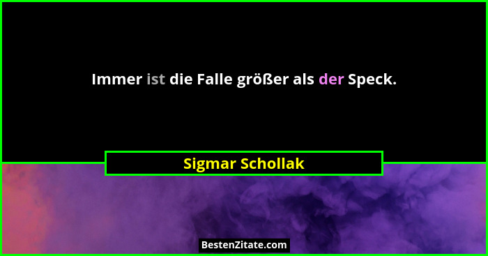 Immer ist die Falle größer als der Speck.... - Sigmar Schollak