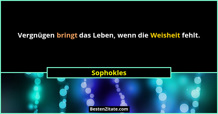 Vergnügen bringt das Leben, wenn die Weisheit fehlt.... - Sophokles