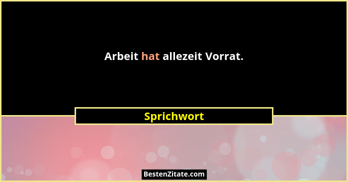 Arbeit hat allezeit Vorrat.... - Sprichwort