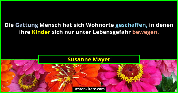 Die Gattung Mensch hat sich Wohnorte geschaffen, in denen ihre Kinder sich nur unter Lebensgefahr bewegen.... - Susanne Mayer