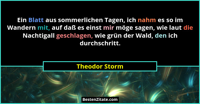 Ein Blatt aus sommerlichen Tagen, ich nahm es so im Wandern mit, auf daß es einst mir möge sagen, wie laut die Nachtigall geschlagen,... - Theodor Storm