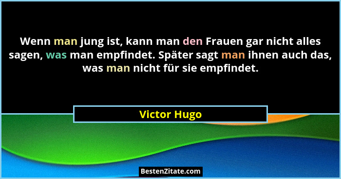 Wenn man jung ist, kann man den Frauen gar nicht alles sagen, was man empfindet. Später sagt man ihnen auch das, was man nicht für sie e... - Victor Hugo