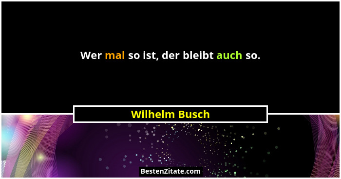 Wer mal so ist, der bleibt auch so.... - Wilhelm Busch