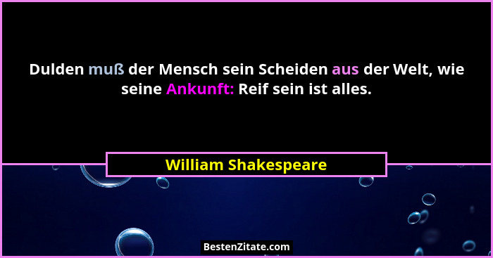 Dulden muß der Mensch sein Scheiden aus der Welt, wie seine Ankunft: Reif sein ist alles.... - William Shakespeare
