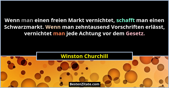 Wenn man einen freien Markt vernichtet, schafft man einen Schwarzmarkt. Wenn man zehntausend Vorschriften erlässt, vernichtet man... - Winston Churchill