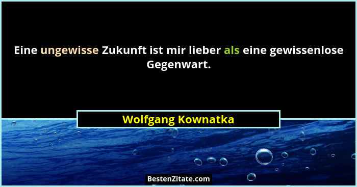 Eine ungewisse Zukunft ist mir lieber als eine gewissenlose Gegenwart.... - Wolfgang Kownatka