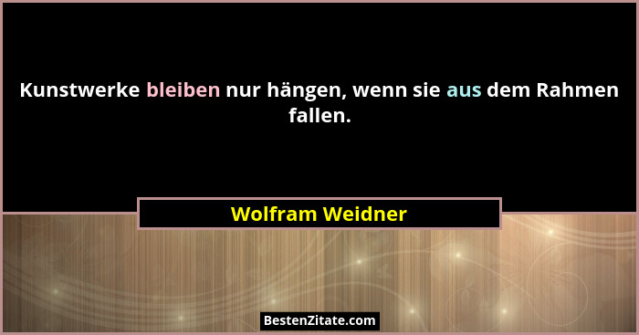 Kunstwerke bleiben nur hängen, wenn sie aus dem Rahmen fallen.... - Wolfram Weidner
