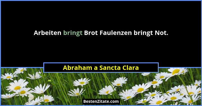 Arbeiten bringt Brot Faulenzen bringt Not.... - Abraham a Sancta Clara