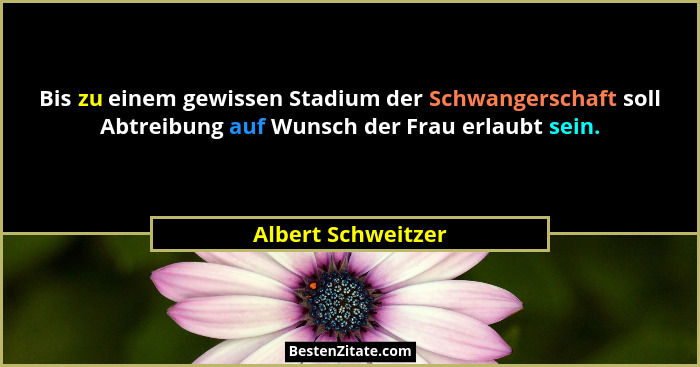 Bis zu einem gewissen Stadium der Schwangerschaft soll Abtreibung auf Wunsch der Frau erlaubt sein.... - Albert Schweitzer