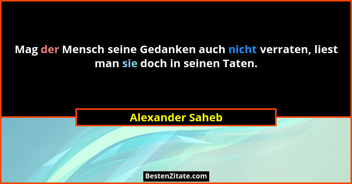 Mag der Mensch seine Gedanken auch nicht verraten, liest man sie doch in seinen Taten.... - Alexander Saheb