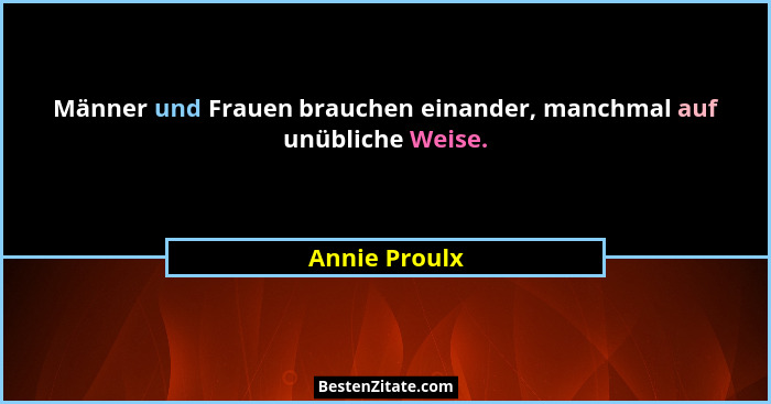 Männer und Frauen brauchen einander, manchmal auf unübliche Weise.... - Annie Proulx
