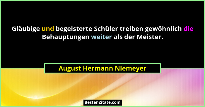 Gläubige und begeisterte Schüler treiben gewöhnlich die Behauptungen weiter als der Meister.... - August Hermann Niemeyer