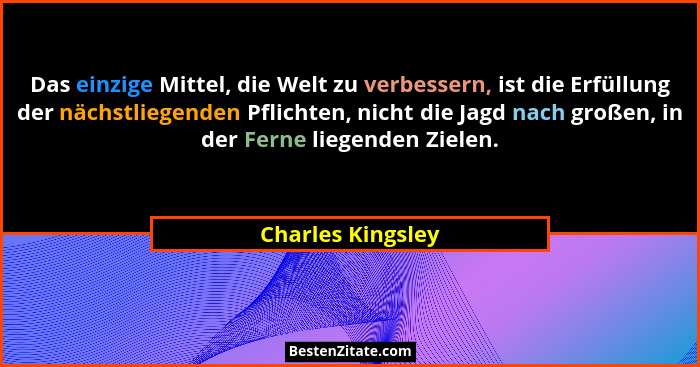 Das einzige Mittel, die Welt zu verbessern, ist die Erfüllung der nächstliegenden Pflichten, nicht die Jagd nach großen, in der Fer... - Charles Kingsley