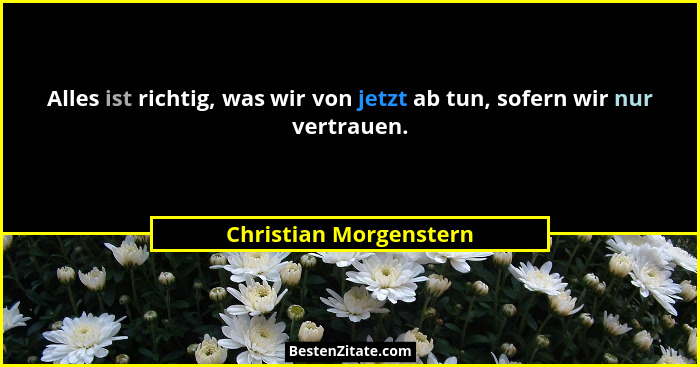 Alles ist richtig, was wir von jetzt ab tun, sofern wir nur vertrauen.... - Christian Morgenstern