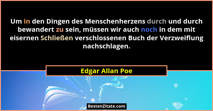 Um in den Dingen des Menschenherzens durch und durch bewandert zu sein, müssen wir auch noch in dem mit eisernen Schließen verschlos... - Edgar Allan Poe