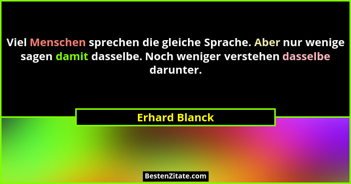 Viel Menschen sprechen die gleiche Sprache. Aber nur wenige sagen damit dasselbe. Noch weniger verstehen dasselbe darunter.... - Erhard Blanck