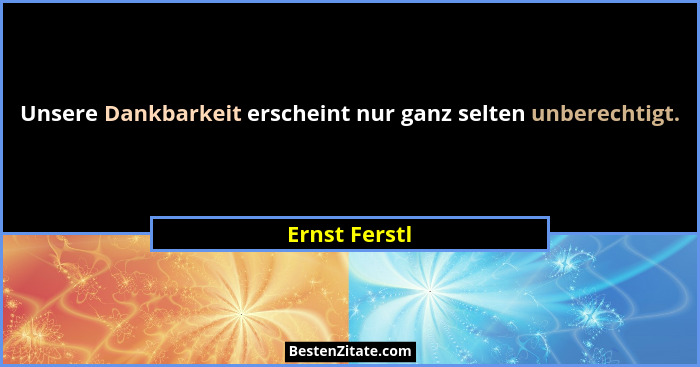 Unsere Dankbarkeit erscheint nur ganz selten unberechtigt.... - Ernst Ferstl